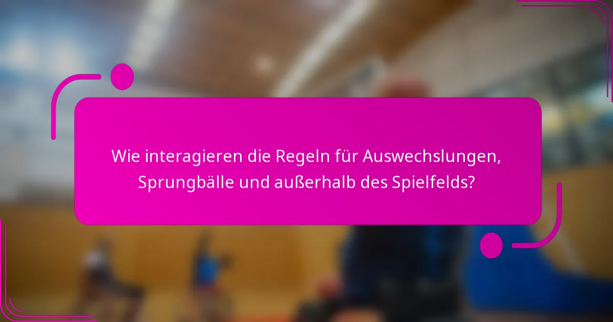 Wie interagieren die Regeln für Auswechslungen, Sprungbälle und außerhalb des Spielfelds?